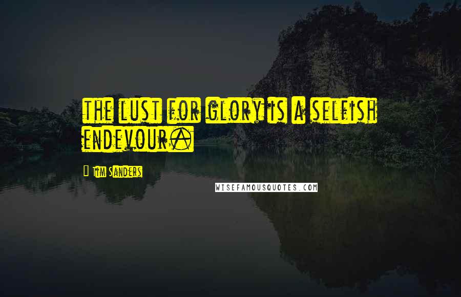 Tim Sanders Quotes: the lust for glory is a selfish endevour.