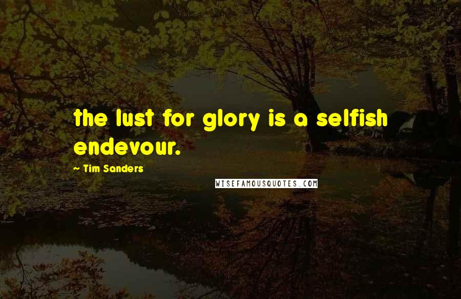 Tim Sanders Quotes: the lust for glory is a selfish endevour.