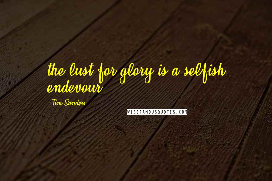 Tim Sanders Quotes: the lust for glory is a selfish endevour.