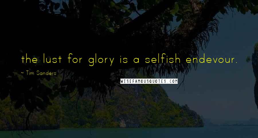 Tim Sanders Quotes: the lust for glory is a selfish endevour.