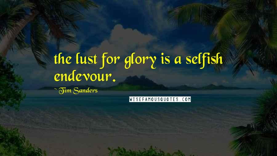 Tim Sanders Quotes: the lust for glory is a selfish endevour.