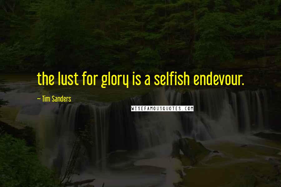 Tim Sanders Quotes: the lust for glory is a selfish endevour.