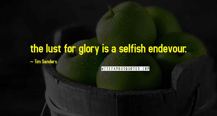 Tim Sanders Quotes: the lust for glory is a selfish endevour.