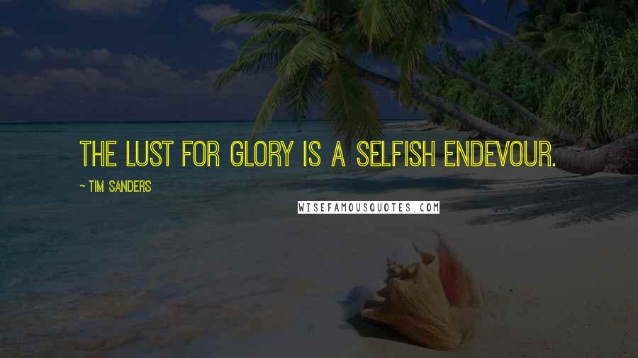 Tim Sanders Quotes: the lust for glory is a selfish endevour.