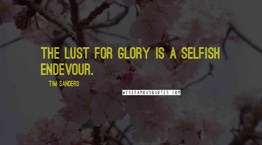 Tim Sanders Quotes: the lust for glory is a selfish endevour.