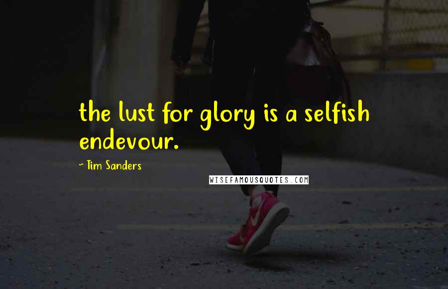 Tim Sanders Quotes: the lust for glory is a selfish endevour.