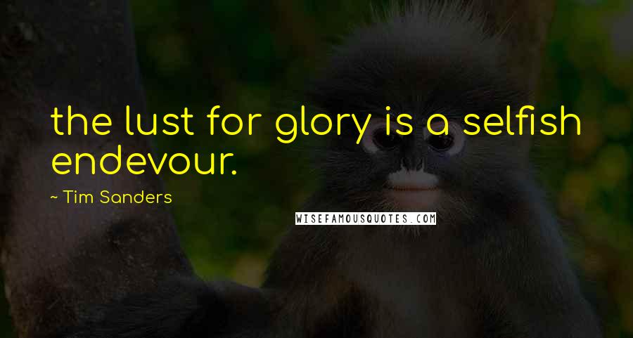 Tim Sanders Quotes: the lust for glory is a selfish endevour.