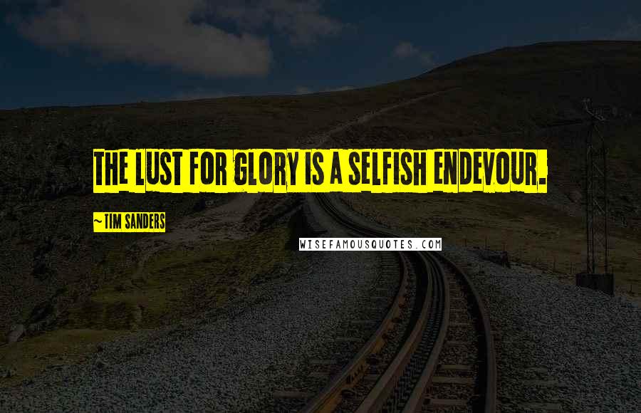 Tim Sanders Quotes: the lust for glory is a selfish endevour.