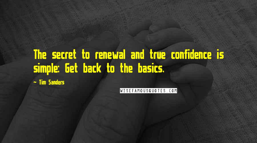 Tim Sanders Quotes: The secret to renewal and true confidence is simple: Get back to the basics.