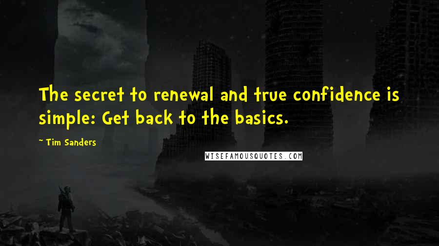 Tim Sanders Quotes: The secret to renewal and true confidence is simple: Get back to the basics.