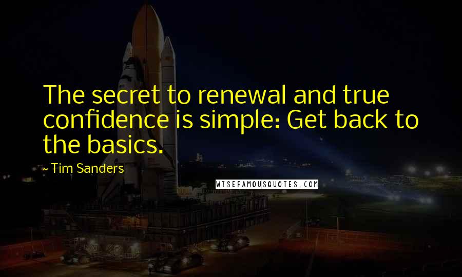 Tim Sanders Quotes: The secret to renewal and true confidence is simple: Get back to the basics.