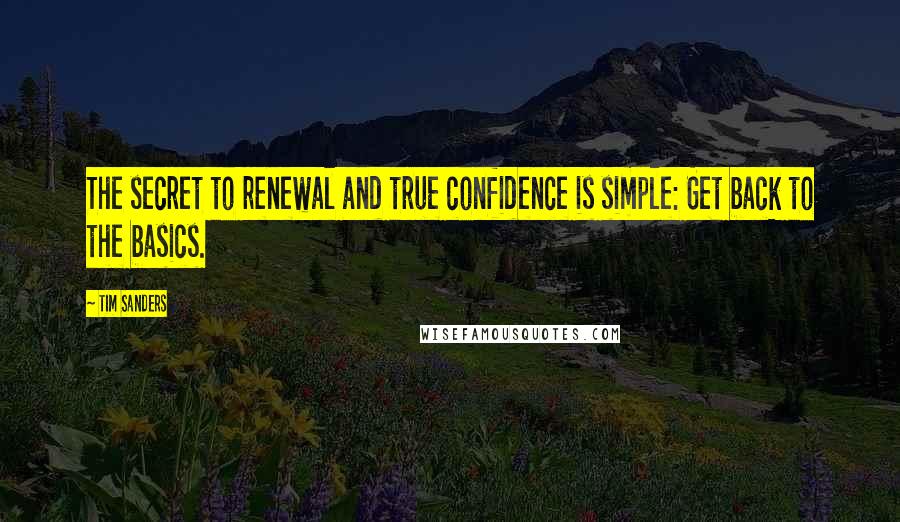 Tim Sanders Quotes: The secret to renewal and true confidence is simple: Get back to the basics.