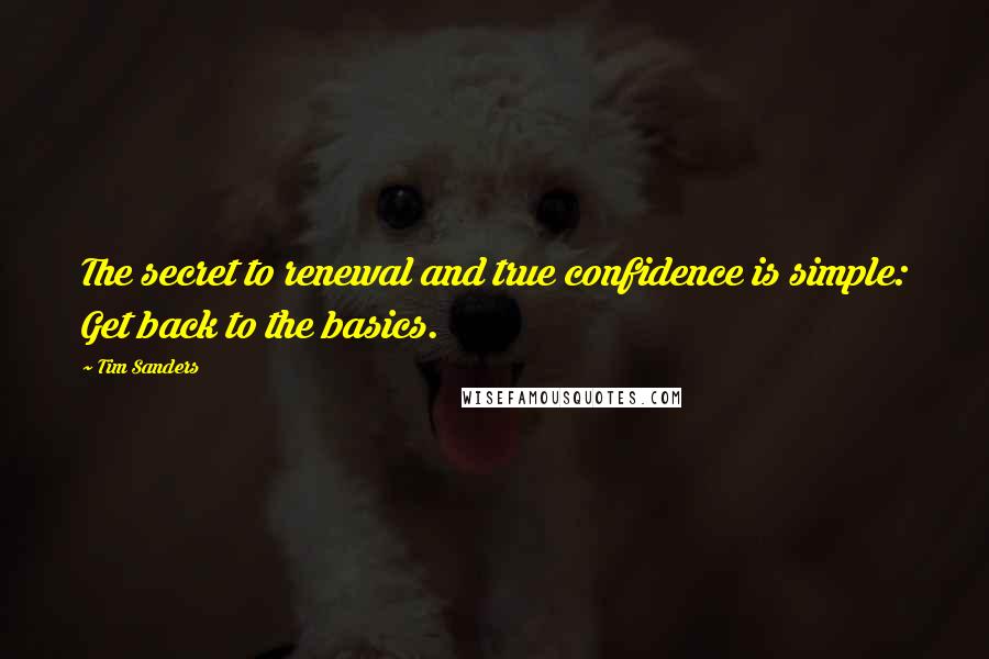 Tim Sanders Quotes: The secret to renewal and true confidence is simple: Get back to the basics.