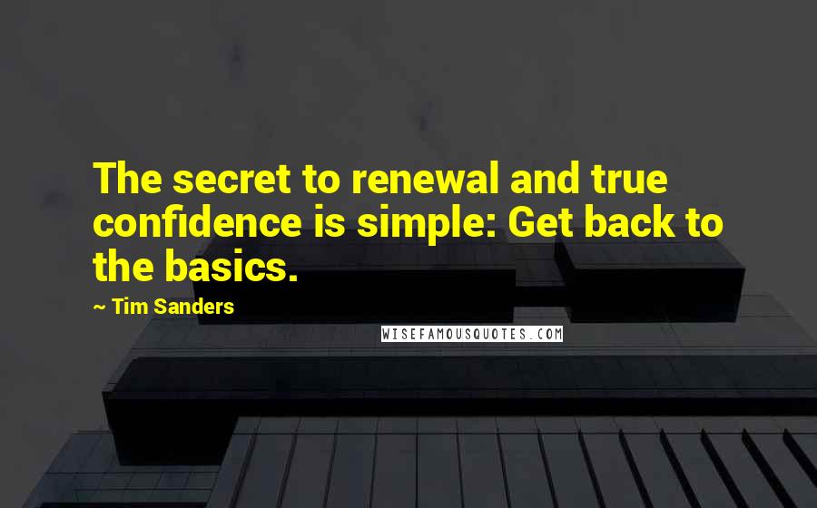 Tim Sanders Quotes: The secret to renewal and true confidence is simple: Get back to the basics.