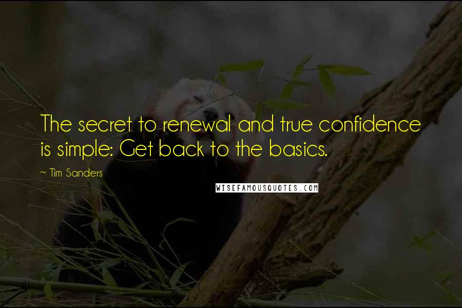 Tim Sanders Quotes: The secret to renewal and true confidence is simple: Get back to the basics.
