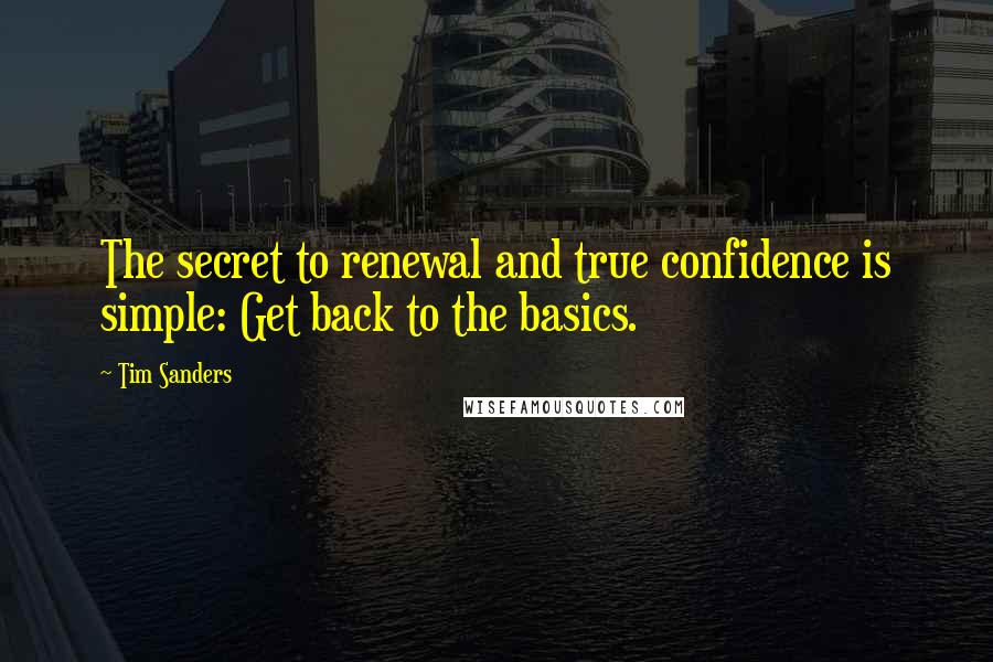 Tim Sanders Quotes: The secret to renewal and true confidence is simple: Get back to the basics.