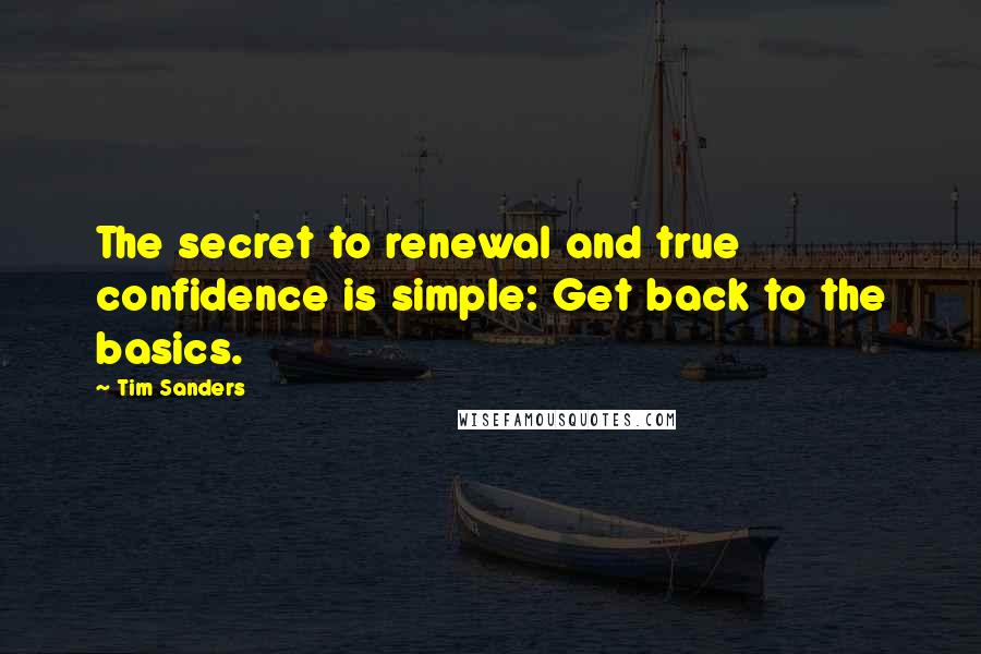 Tim Sanders Quotes: The secret to renewal and true confidence is simple: Get back to the basics.