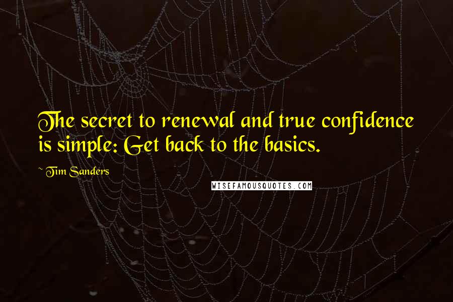 Tim Sanders Quotes: The secret to renewal and true confidence is simple: Get back to the basics.