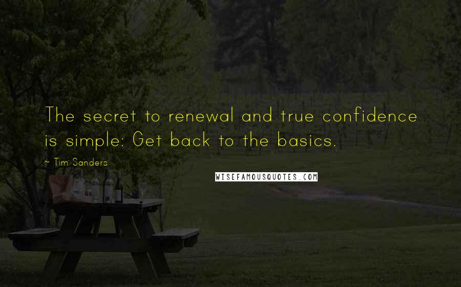 Tim Sanders Quotes: The secret to renewal and true confidence is simple: Get back to the basics.