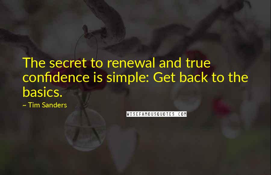Tim Sanders Quotes: The secret to renewal and true confidence is simple: Get back to the basics.