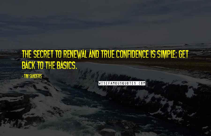 Tim Sanders Quotes: The secret to renewal and true confidence is simple: Get back to the basics.