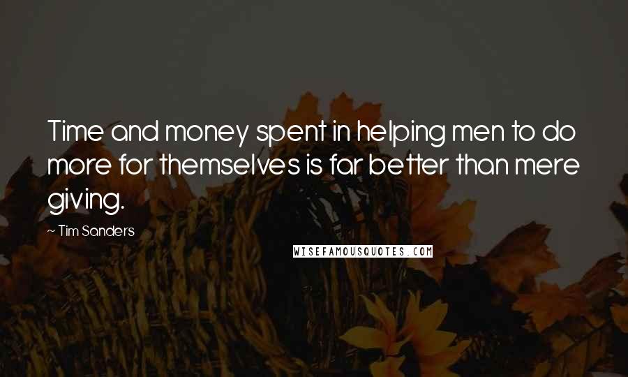 Tim Sanders Quotes: Time and money spent in helping men to do more for themselves is far better than mere giving.