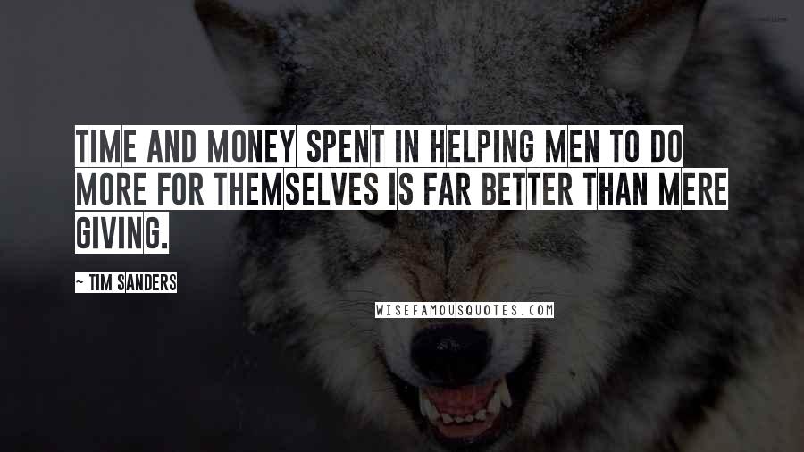 Tim Sanders Quotes: Time and money spent in helping men to do more for themselves is far better than mere giving.