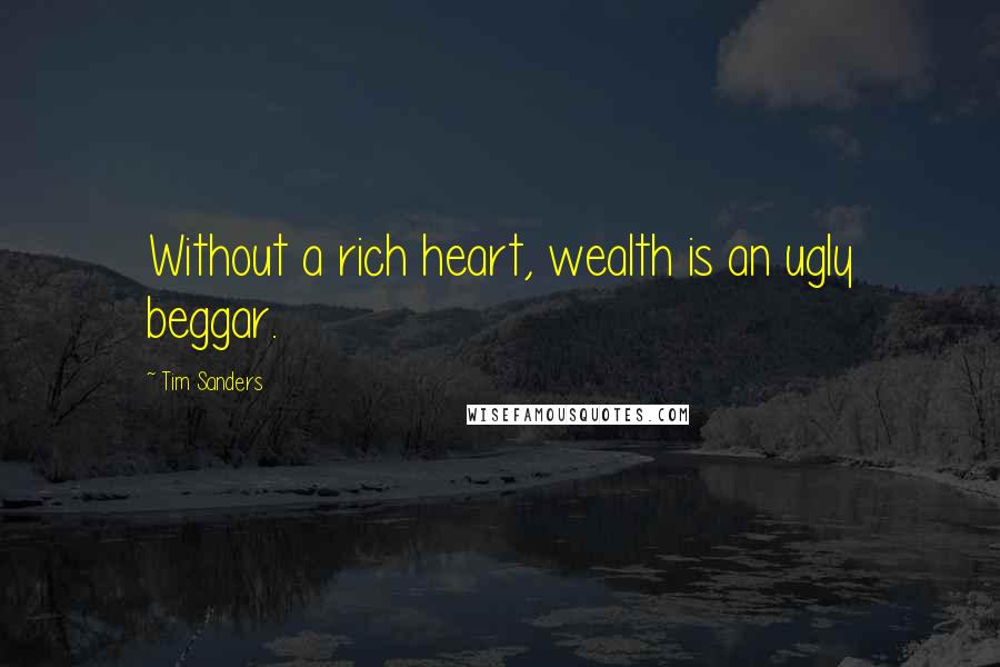 Tim Sanders Quotes: Without a rich heart, wealth is an ugly beggar.