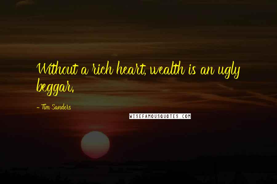 Tim Sanders Quotes: Without a rich heart, wealth is an ugly beggar.