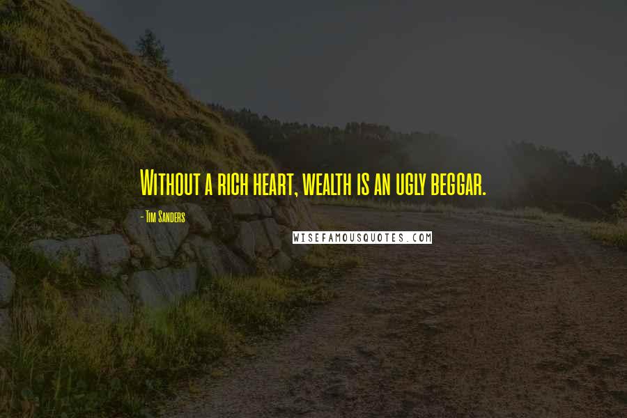 Tim Sanders Quotes: Without a rich heart, wealth is an ugly beggar.