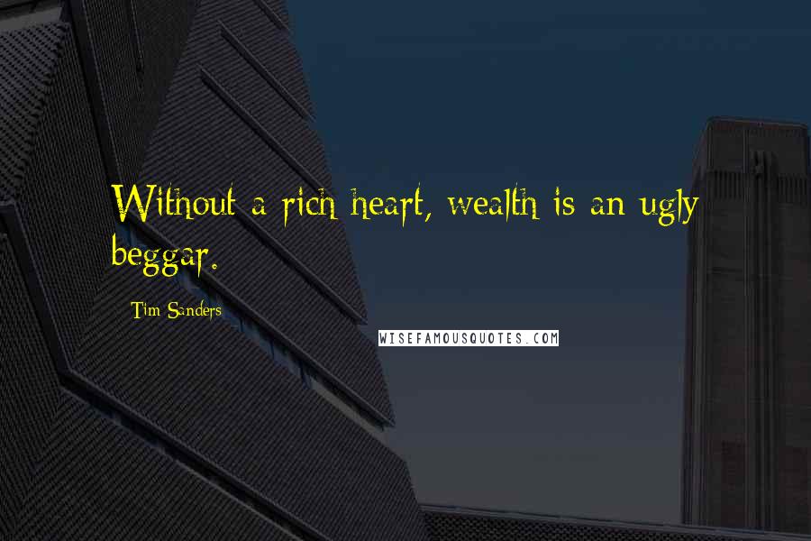 Tim Sanders Quotes: Without a rich heart, wealth is an ugly beggar.