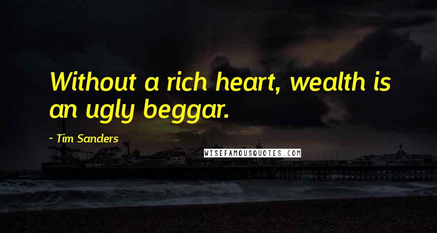 Tim Sanders Quotes: Without a rich heart, wealth is an ugly beggar.