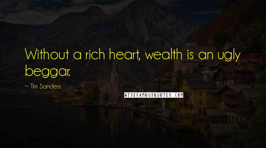 Tim Sanders Quotes: Without a rich heart, wealth is an ugly beggar.