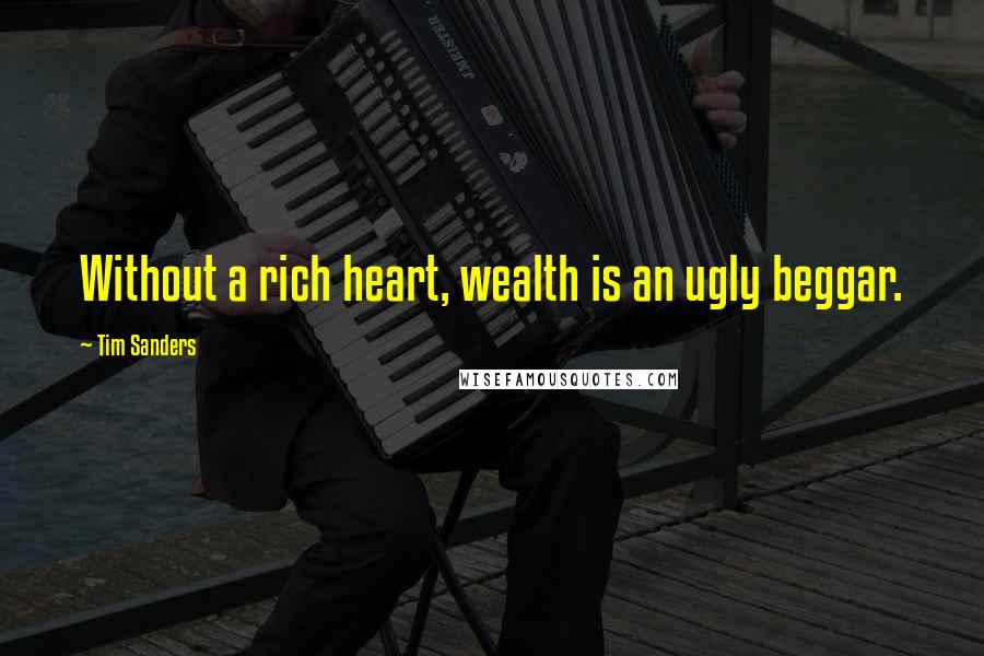 Tim Sanders Quotes: Without a rich heart, wealth is an ugly beggar.