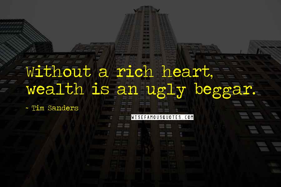 Tim Sanders Quotes: Without a rich heart, wealth is an ugly beggar.