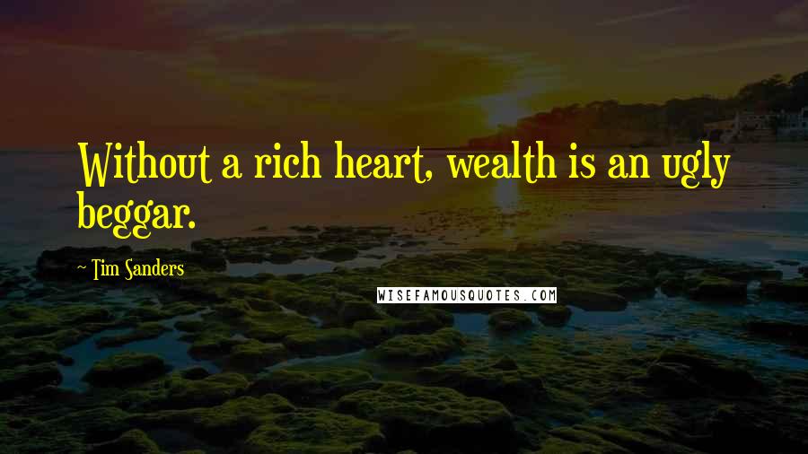 Tim Sanders Quotes: Without a rich heart, wealth is an ugly beggar.