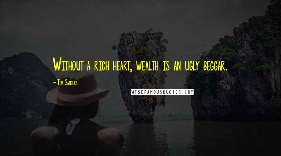 Tim Sanders Quotes: Without a rich heart, wealth is an ugly beggar.