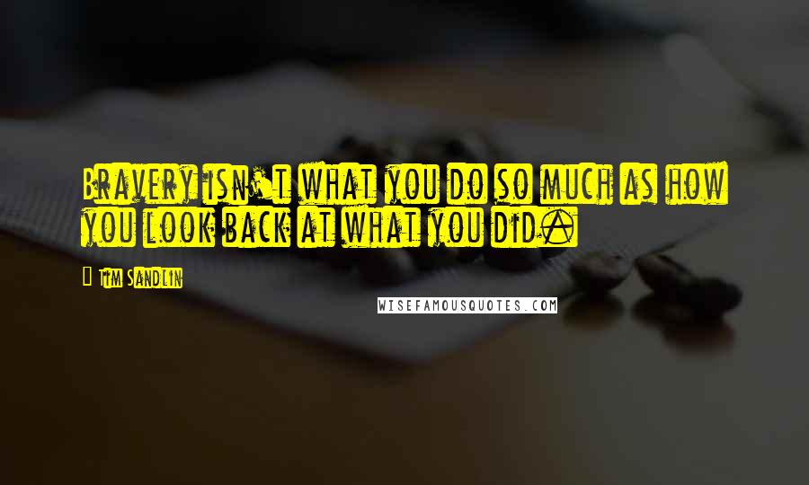 Tim Sandlin Quotes: Bravery isn't what you do so much as how you look back at what you did.