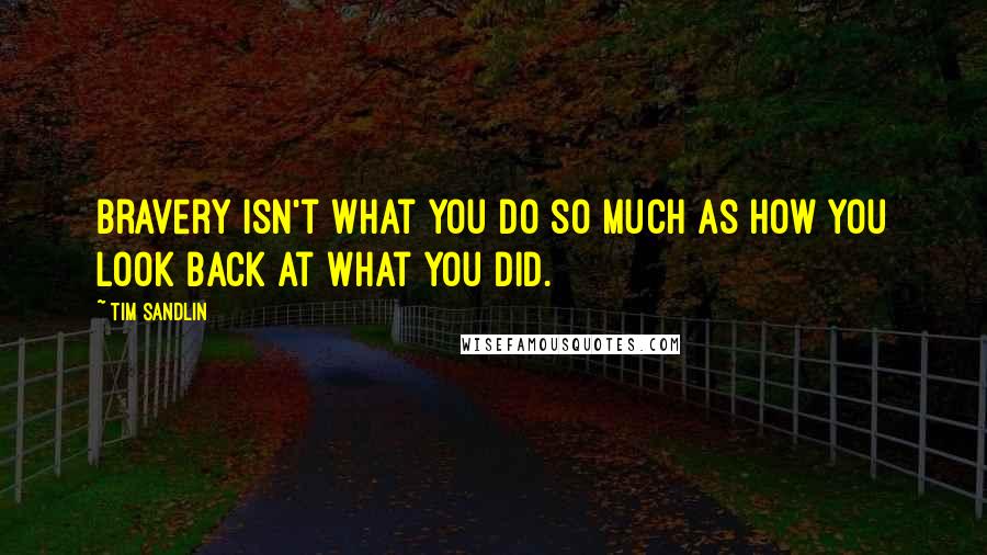 Tim Sandlin Quotes: Bravery isn't what you do so much as how you look back at what you did.