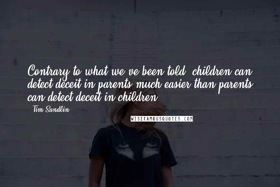 Tim Sandlin Quotes: Contrary to what we've been told, children can detect deceit in parents much easier than parents can detect deceit in children.