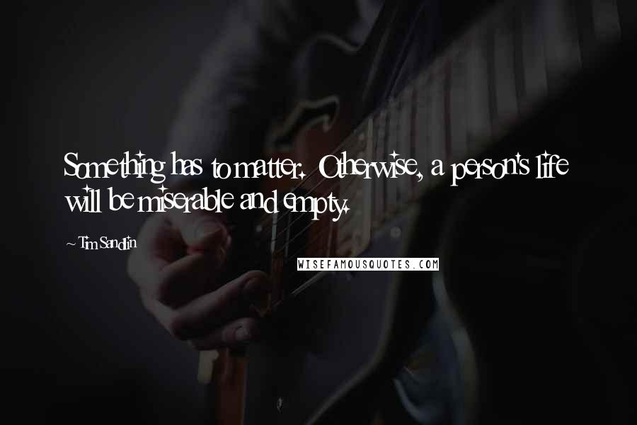 Tim Sandlin Quotes: Something has to matter. Otherwise, a person's life will be miserable and empty.