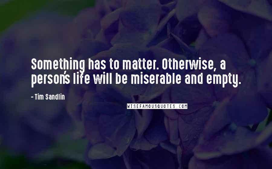 Tim Sandlin Quotes: Something has to matter. Otherwise, a person's life will be miserable and empty.