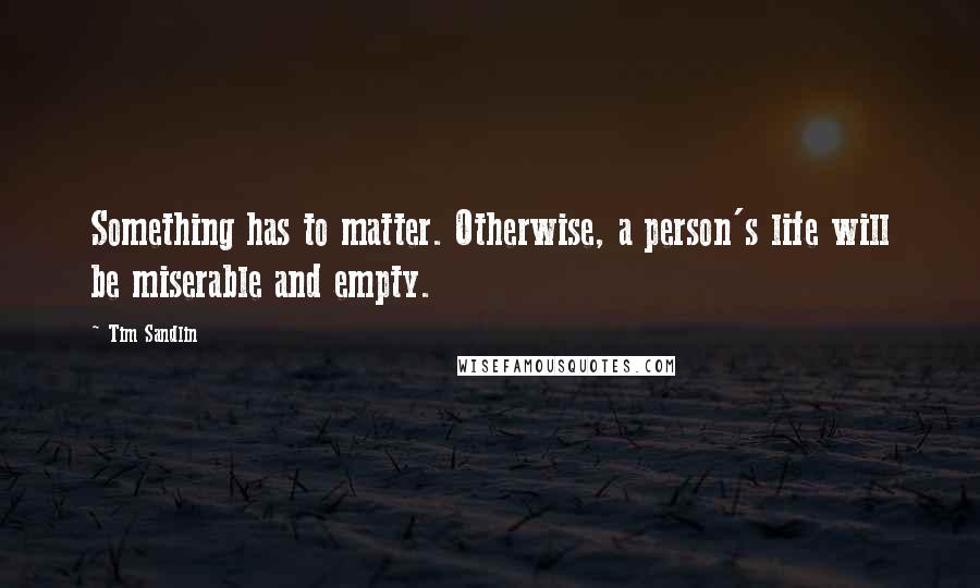 Tim Sandlin Quotes: Something has to matter. Otherwise, a person's life will be miserable and empty.