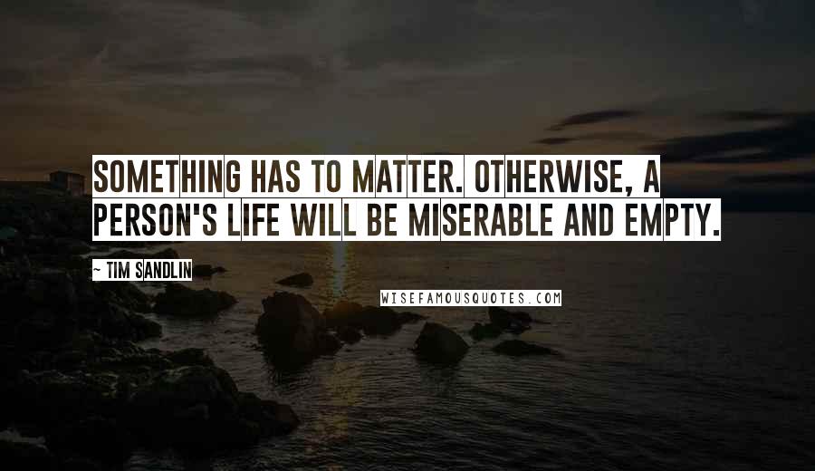 Tim Sandlin Quotes: Something has to matter. Otherwise, a person's life will be miserable and empty.