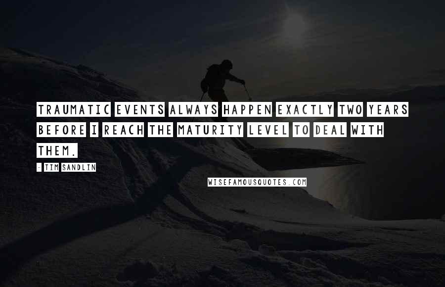 Tim Sandlin Quotes: Traumatic events always happen exactly two years before I reach the maturity level to deal with them.