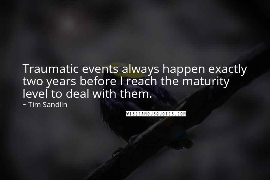 Tim Sandlin Quotes: Traumatic events always happen exactly two years before I reach the maturity level to deal with them.