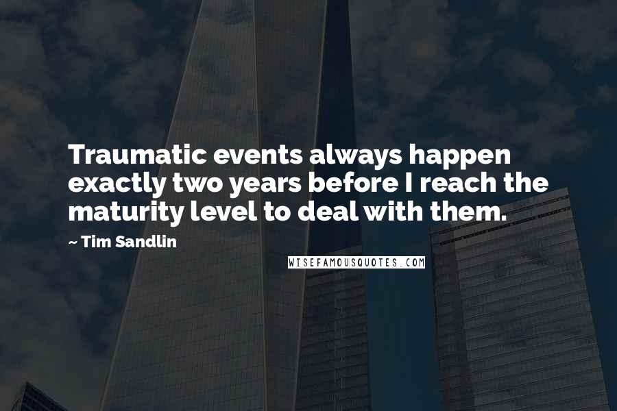 Tim Sandlin Quotes: Traumatic events always happen exactly two years before I reach the maturity level to deal with them.