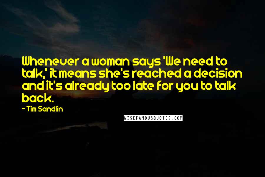 Tim Sandlin Quotes: Whenever a woman says 'We need to talk,' it means she's reached a decision and it's already too late for you to talk back.