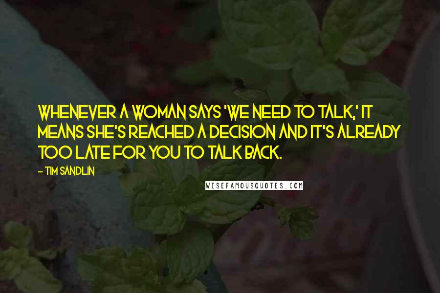 Tim Sandlin Quotes: Whenever a woman says 'We need to talk,' it means she's reached a decision and it's already too late for you to talk back.