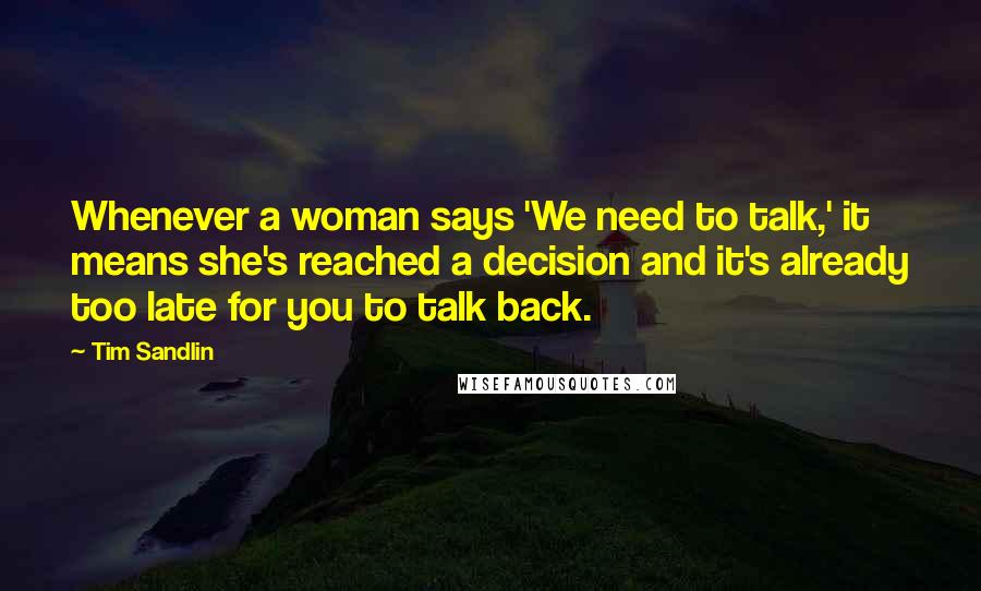 Tim Sandlin Quotes: Whenever a woman says 'We need to talk,' it means she's reached a decision and it's already too late for you to talk back.